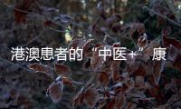 港澳患者的“中医+”康复之旅——中医特色疗法“显身手”，专科矩阵筑牢湾区健康网