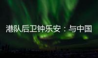 港队后卫钟乐安
：与中国队的比赛像“德比”，大家充满期待