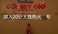 湖人20分大胜热火：布朗尼复出首秀10分 克内克特两战20中5