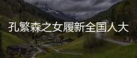 孔繁森之女履新全国人大	，常委会工作机构增至5个丨时政周报