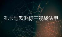 孔卡与欧洲标王观战法甲 米兰功勋：他是无价之宝