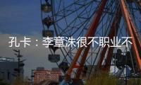 孔卡
：李章洙很不职业不尊重我 里皮让我越踢越好