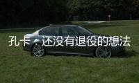 孔卡：还没有退役的想法 击败阿赫利将是伟大成就