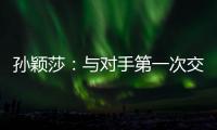 孙颖莎
：与对手第一次交手球路不熟，比分落后仍让自己保持坚定