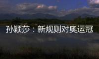 孙颖莎
：新规则对奥运冠军高度认可