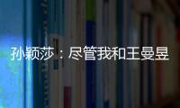孙颖莎
：尽管我和王曼昱女单失利了，但女双我们保持了积极的心态
