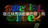 宿迁球员谈致敬若塔
：我想把进球送给他，我们都是足球的一部分