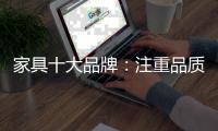 家具十大品牌
：注重品质 注重细节