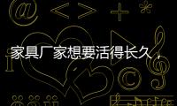 家具厂家想要活得长久
，树立竞争优势是必须的