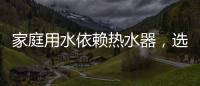 家庭用水依赖热水器
，选热水器避坑三要点