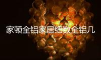 家顿全铝家居细数全铝几大优势，让你爱不释手!
