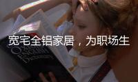 宽宅全铝家居，为职场生活健康保驾护航!