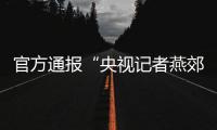 官方通报“央视记者燕郊采访遇阻”：深感自责，表示歉意