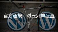 官方通报：对三只羊在直播中涉嫌“误导消费者”立案调查