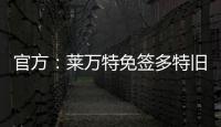 官方：莱万特免签多特旧将托利安
，双方签约至2027年