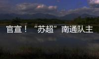 官宣！“苏超”南通队主场移师如皋奥体中心