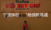 宁波体校：“杨倩教练虞利华讨要奖金”等发布的消息与事实不符