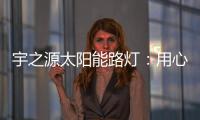 宇之源太阳能路灯：用心“质”造每一盏灯，做城市“光明的守护人”