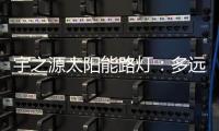 宇之源太阳能路灯	：多远的地方 都为你到达