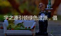 宇之源引领绿色资源，倡导健康生活