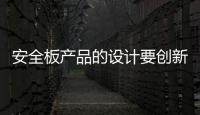 安全板产品的设计要创新，要贴近消费者生活