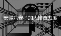 安徽六安：加大排查力度 做到疫情市内不扩散、不输出