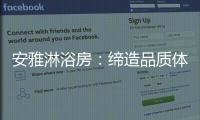 安雅淋浴房	：缔造品质体验	，打造健康沐浴时光!