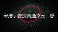 宋浩宇告别南通支云：感谢所有帮助过我的人
，未来一定会更好