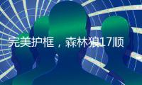 完美护框，森林狼17顺位贝兰热首秀亮眼，全场高效压力给到杨瀚森