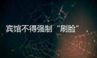 宾馆不得强制“刷脸”�，守护“人脸安全” 有了最小存储原则 
