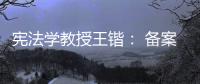 宪法学教授王锴： 备案审查不再是“鸭子凫水” 丨我这十年