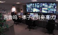 宫鲁鸣�：张子宇有身高优势，但对她不能操之过急要防止其出现伤病