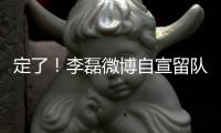 定了！李磊微博自宣留队征战下半赛季