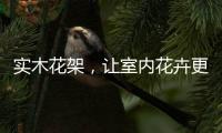 实木花架
，让室内花卉更加千娇百媚