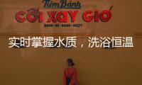 实时掌握水质
，洗浴恒温免调