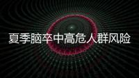 夏季脑卒中高危人群风险增加，专家提醒科学应对
