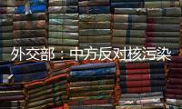 外交部�：中方反对核污染水排海的立场没有变化