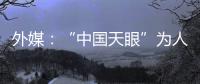 外媒：“中国天眼”为人类探索认知宇宙作出贡献