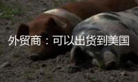 外贸商：可以出货到美国了，“但得多几条腿走路”