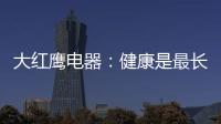 大红鹰电器
：健康是最长情的告白�，节能是最温馨的叮咛