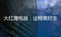大红鹰电器：诠释美好生活场景，引领中国厨电格局