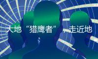 大地“猎鹰者”
，走近地导部队