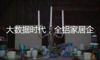 大数据时代
�，全铝家居企业如何把握契机?这两点是关键