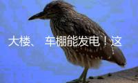 大楼、 车棚能发电	！这个项目在珠海投用