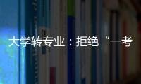 大学转专业：拒绝“一考定终身”18年之后