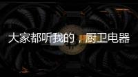 大家都听我的	，厨卫电器请选金牌电器!