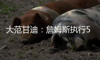 大范甘迪	
：詹姆斯执行5260万美元球员选项并非自私决定