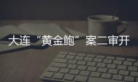 大连“黄金鲍”案二审开庭	，硼酸来源成谜