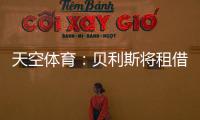 天空体育：贝利斯将租借回归罗萨里奥，热刺可在年底召回他