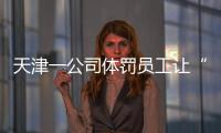 天津一公司体罚员工让“狗爬”？前员工称遭“洗脑”每个员工都爬过，当地多方回应